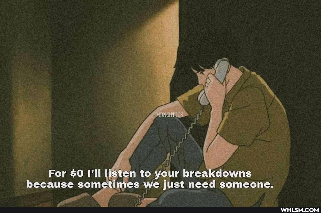 For $0 I'll listen to your breakdowns because some es we just need someone.