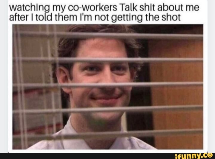 watching my co-workers Talk shit about me after I told them I'm not getting the shot