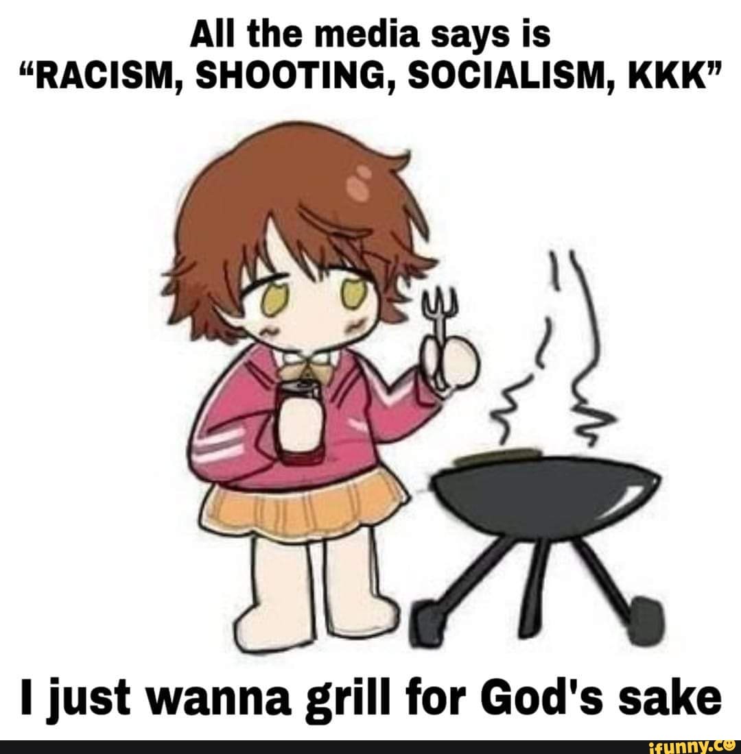 All the media says is
"RACISM, SHOOTING, SOCIALISM, KKK"
I just wanna grill for God's sake