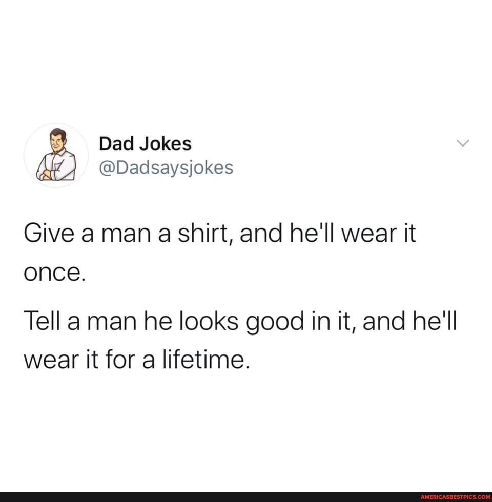 Dad Jokes
@Dadsaysjokes
Give a man a shirt, and he'll wear it once.
Tell a man he looks good in it, and he'll wear it for a lifetime.