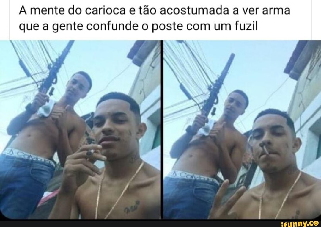 A mente do carioca e tão acostumada a ver arma que a gente confunde o poste com um fuzil
N 7; AS