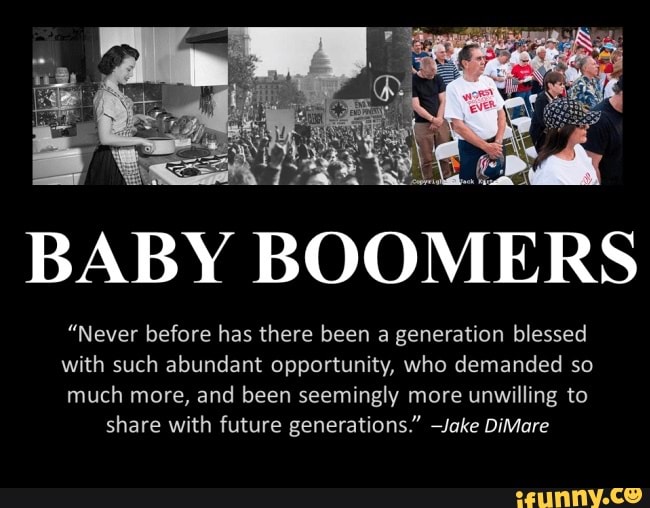 Baby Boomers Never Before Has There Been A Generation Blessed With Such Abundant Opportunity Who Demanded So Much More And Been Seemingly More Unwilling To Share With Future Generations Jake Dimare