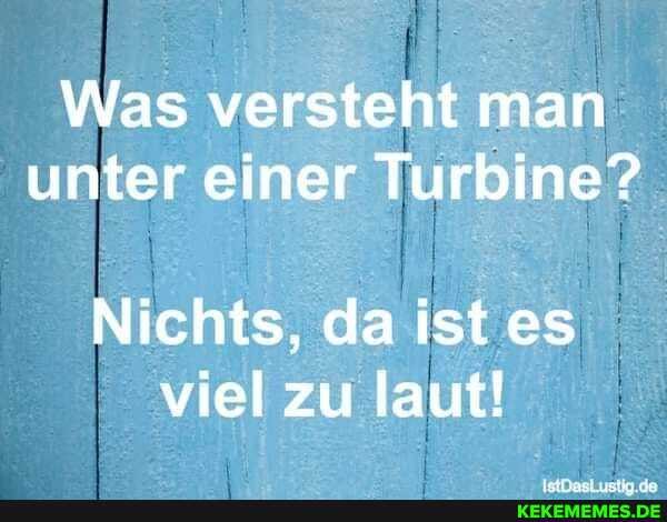 Was versteht man unter einer Turbine?
Nichts, da ist es viel zu laut!