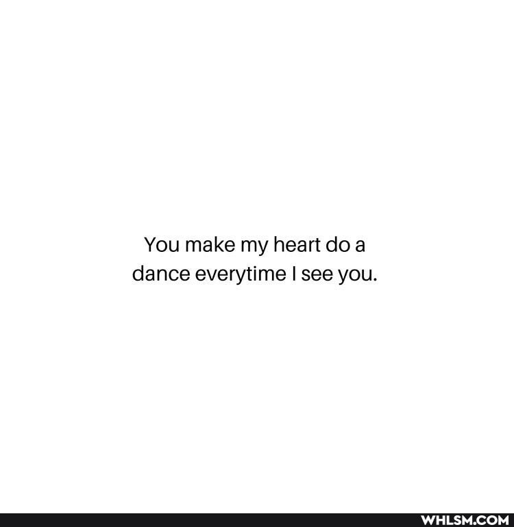 You make my heart do a dance everytime I see you.