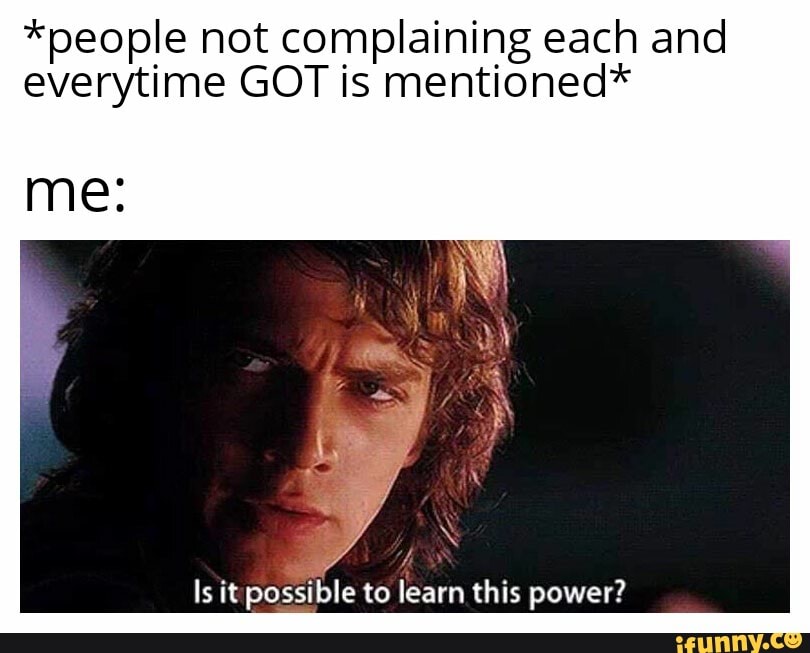 *people not complaining each and everytime GOT is mentioned*
me:
Is it possible to learn this power?