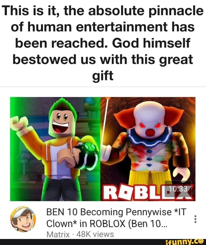 This Is It The Absolute Pinnacle Of Human Entertainment Has Been Reached God Himself Bestowed Us With This Great Gift Nunﬂ Wss Ben 10 Becoming Pennywise It 4 Clown In Roblox Ben10 Matrix - wss roblox