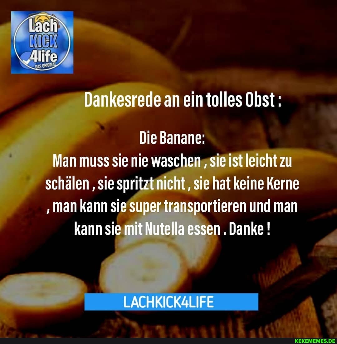 I ) alte,
Dankesrede an ein tolles Obst:
Die Banane:
Man muss sie nie waschen sie ist leicht zu schälen sie spritztnicht , sie hat keine Kerne man kann sie super transportieren und man
kann sie mit Nutella essen . Danke !
LACHKICKZLIFE