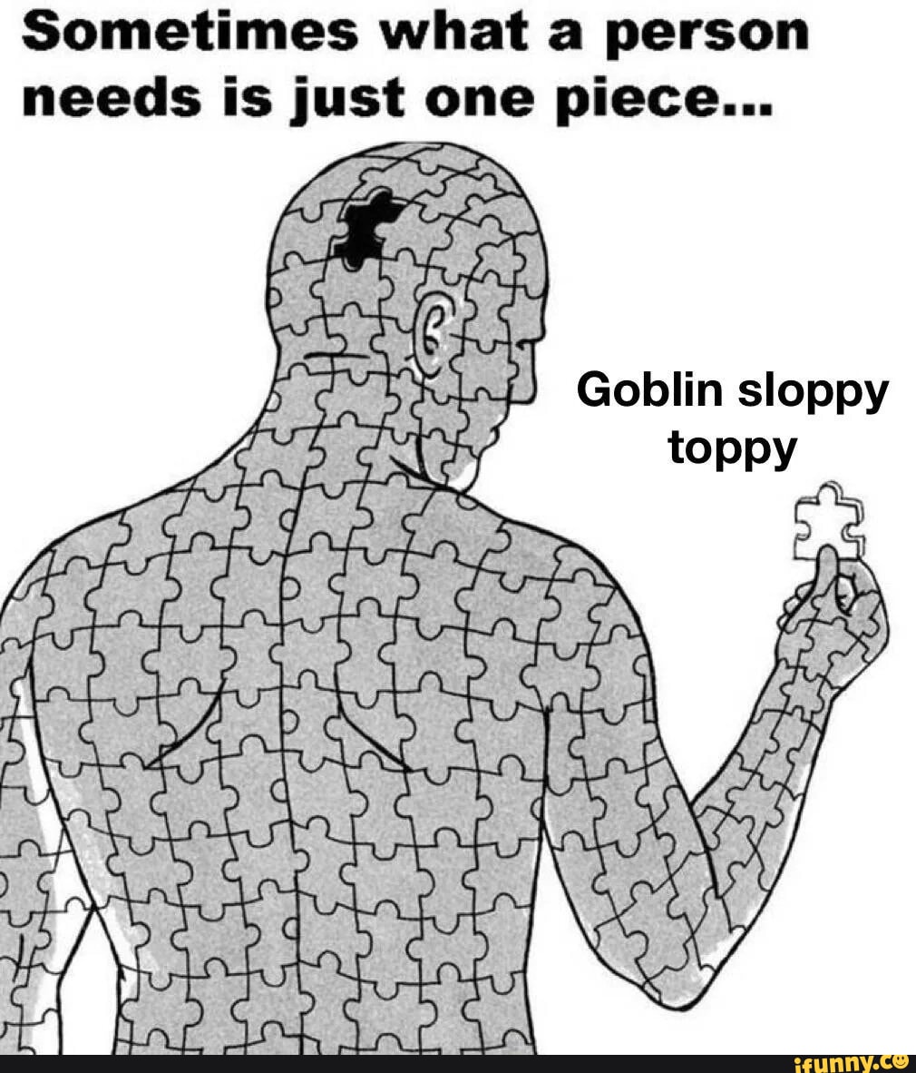 Sometimes what a person needs is just one piece... Goblin sloppy toppy -  iFunny