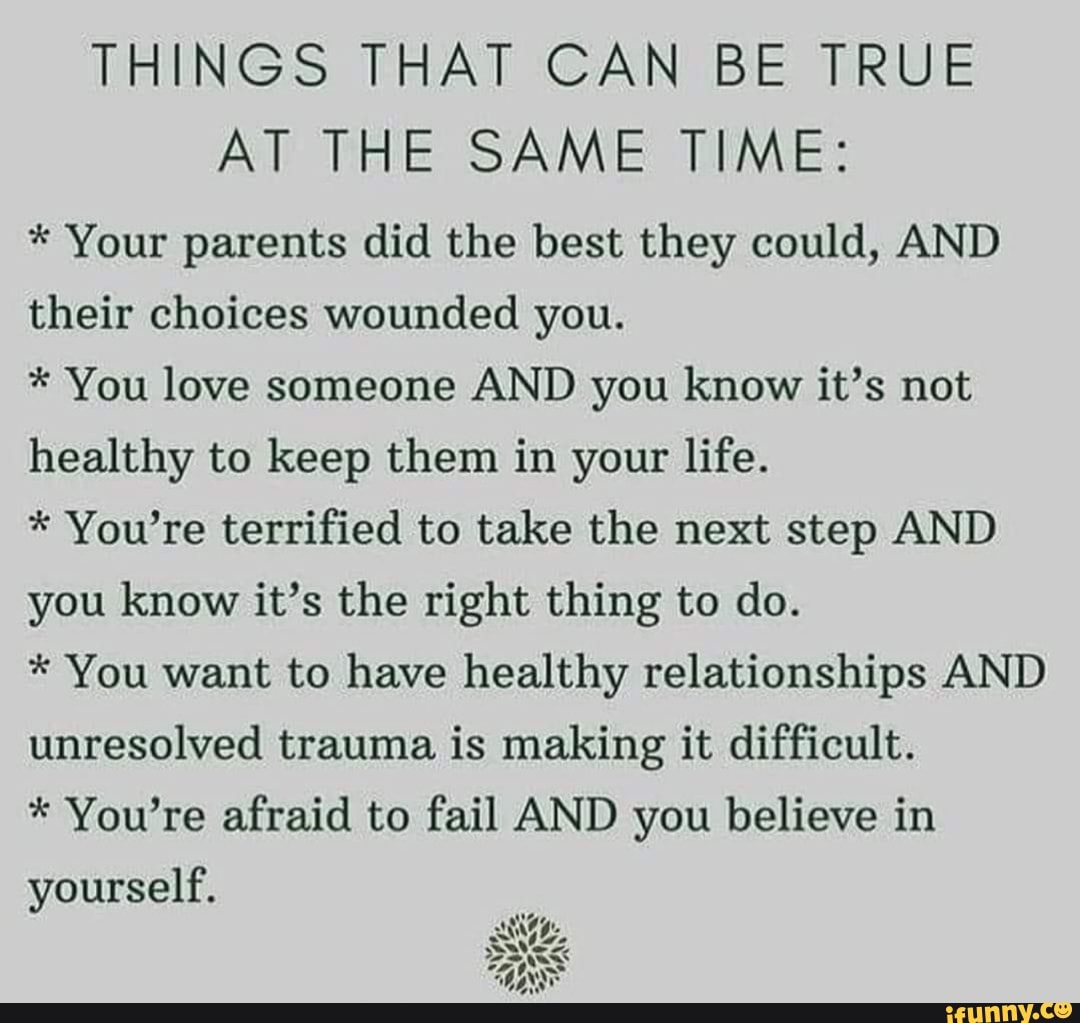 THINGS THAT CAN BE TRUE AT THE SAME TIME: * Your parents did the best ...