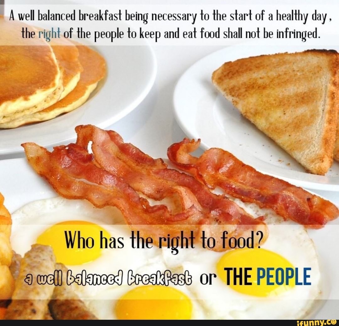 I A well balanced breakfast being necessary ’[0 the start of a
healthy day,
’the right of ’the people {0 keep and eat food shall not be infringed.