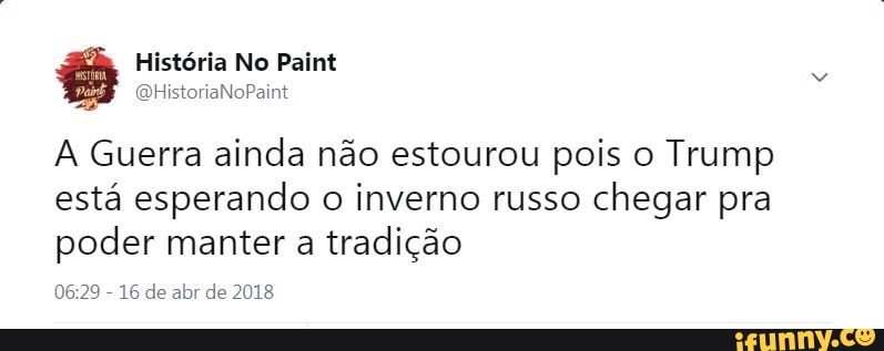 A Guerra ainda nao estourou pois o Trump
esta esperando o inverno russo
chegar pra
poder manter a
tradição
06:29
16 de abr de 2018