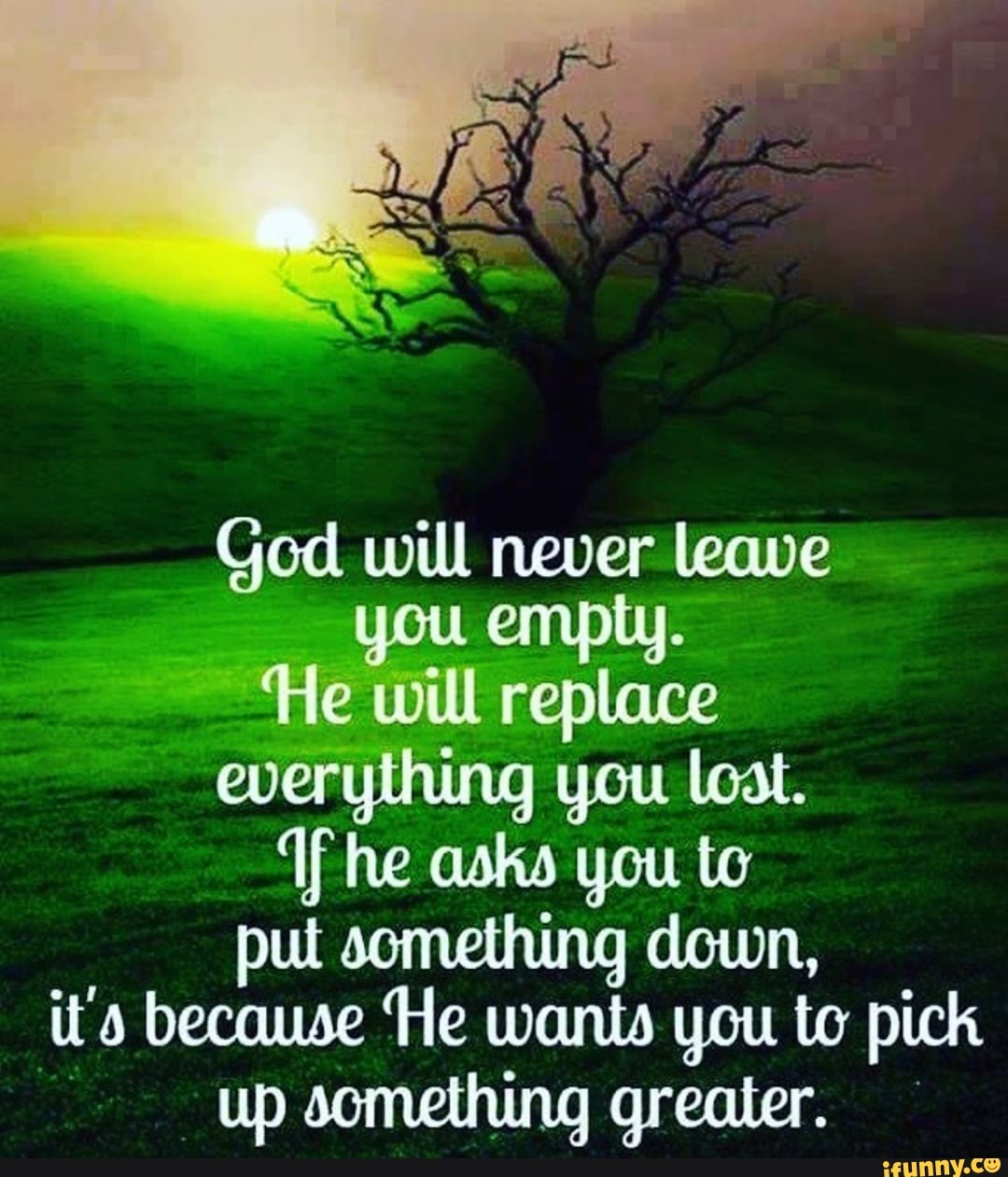 God will never leave You enyply. will replace he you to put somethung ...