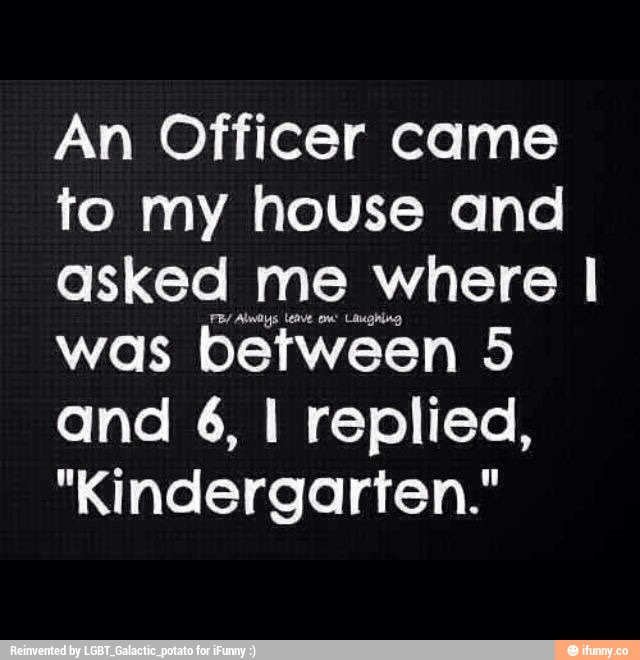 An Officer came
to my house and
askequeL where I
was
bethéen 5
and 6, I replied,
"Kindergarten."