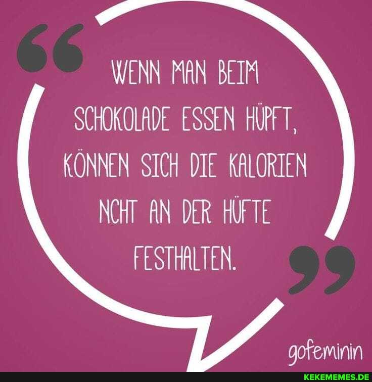 WENN MAN BEIM SCHOKOLADE ESSEN HÜPFT,
KÖNNEN SICH DIE KALORIEN NCHT AN DER HÜFTE
FESTHALTEN.
oofeminin