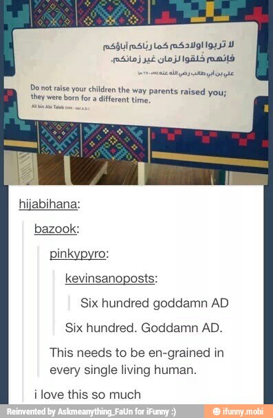 corona ly qlo ple
Do not raise your children the way parents raised you; they were born fora different time
hijabihana:
bazook:
pinkypyro:
Six hundred goddamn AD
Six hundred. Goddamn AD.
This needs to be en-grained in
every single living human.
i love this so much