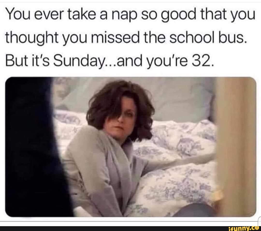 You ever take a nap so good that you thought you missed the school bus.
But it's Sunday...and you're 32.
