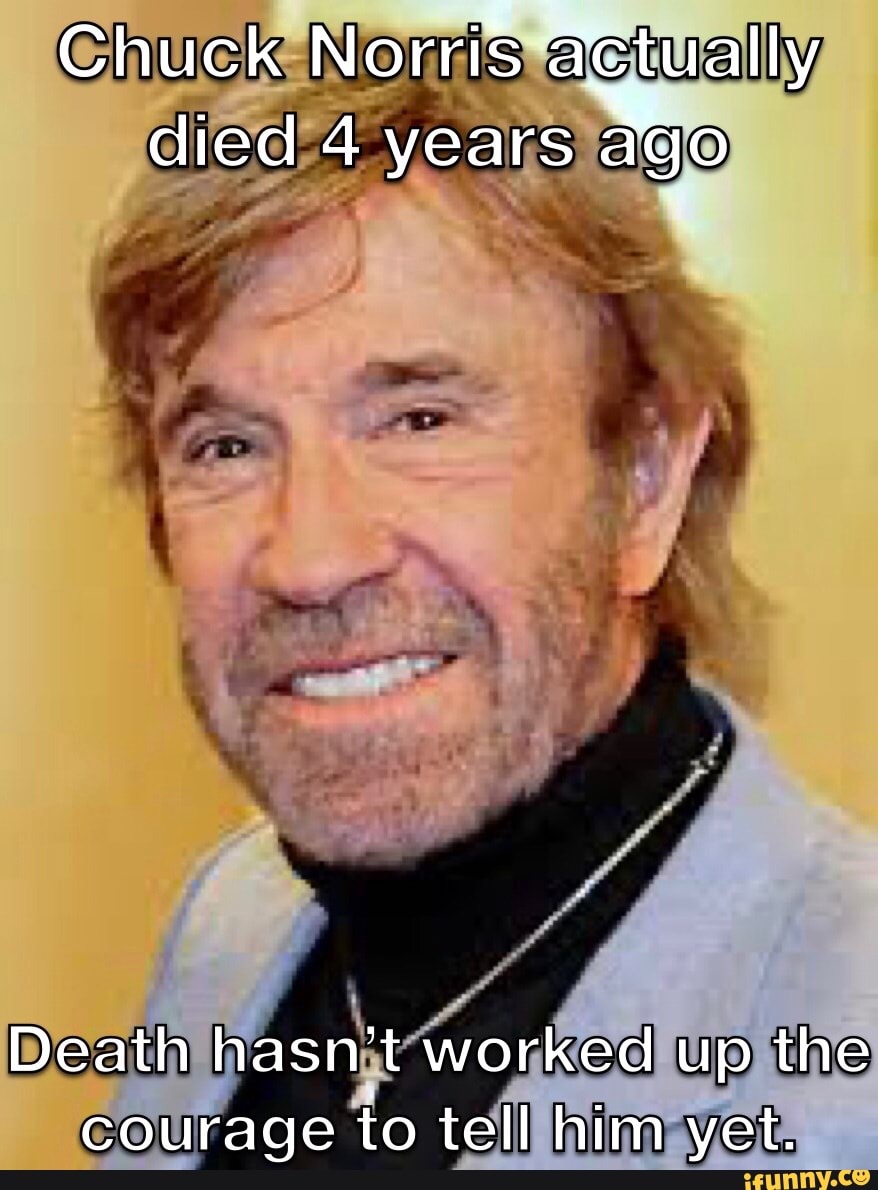 Chuck Norris actually died 4 years ago Death hasn't worked up the