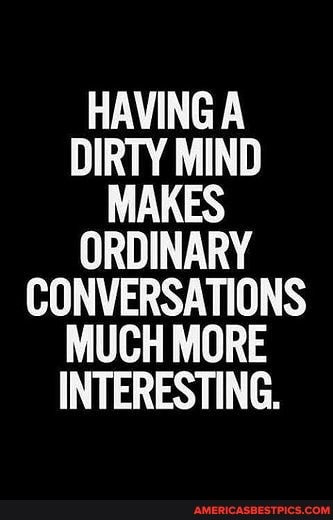 HAVING A DIRTY MIND MAKES
ORDINARY CONVERSATIONS MUCH MORE INTERESTING.