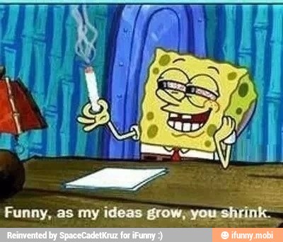 Funny, as my ideas grow;
you-shrink