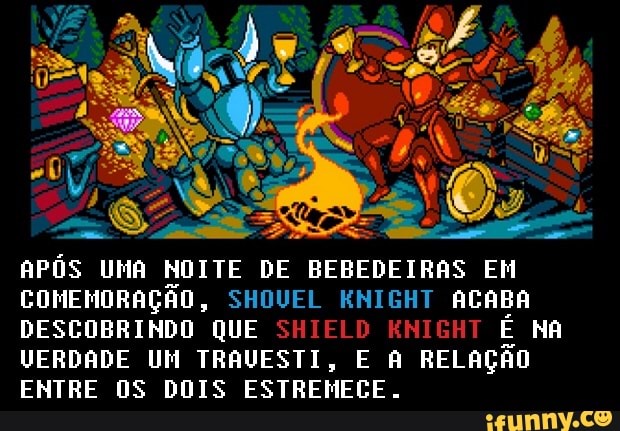 APÓS UMA NOITE DE BEBEDEIRAS EM
COMEMORAÇÃO, SHOVEL KNIGHT ACABA
DESCOBRINDO QUE SHIELD KNIGHT É NA
VERDADE UM TRAVESTI, E A RELAÇÃO
ENTRE 05 DOIS ESTREMECE