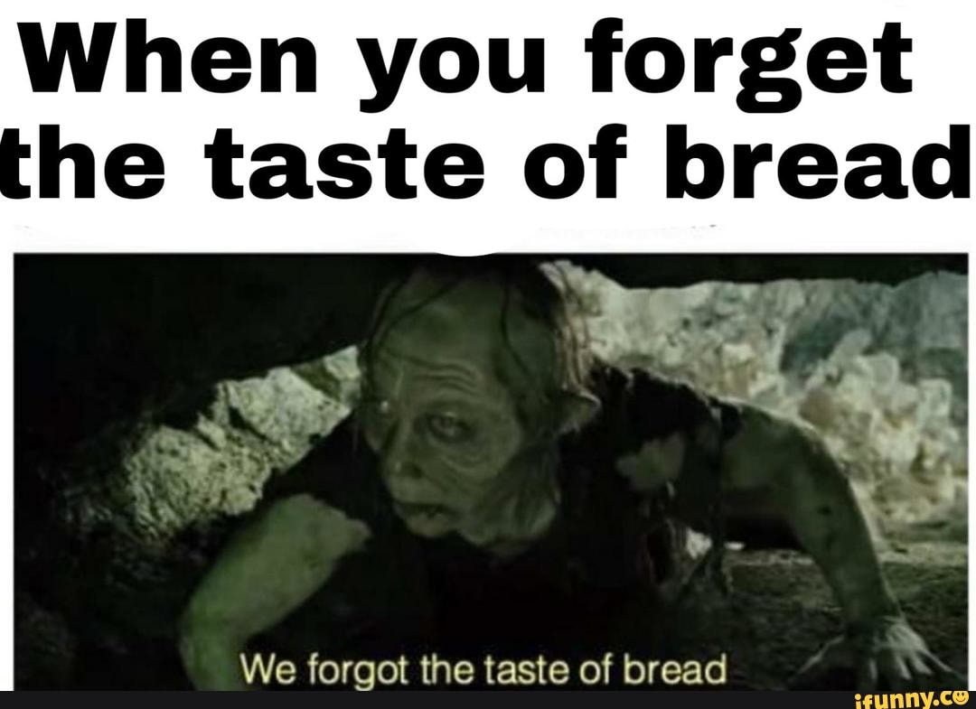 He forgot. We forgot the taste of Bread. When you forgot. When you forget me. When you are boring.