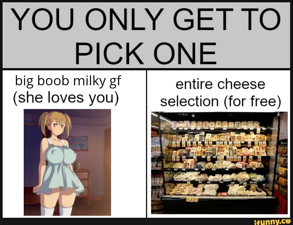 YOU ONLY GET TO PICK ONE big boob milky gf entire cheese (she loves you)  selection (for free) - iFunny