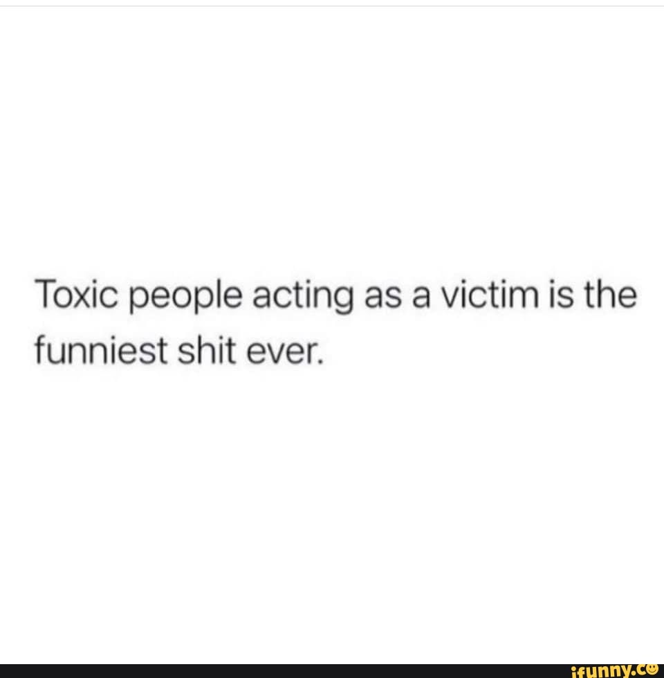 Toxic people acting as a victim is the funniest shit ever. - iFunny