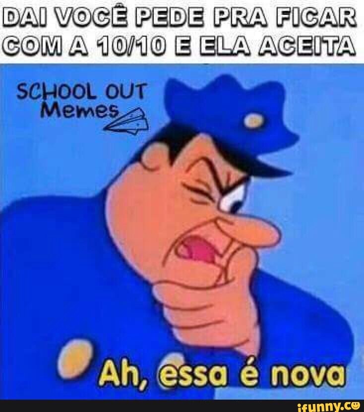 DAI VOCÊ PEDE PRA FICAR
COM A 10/10 E ELA ASENA
SCHOOL OUT
