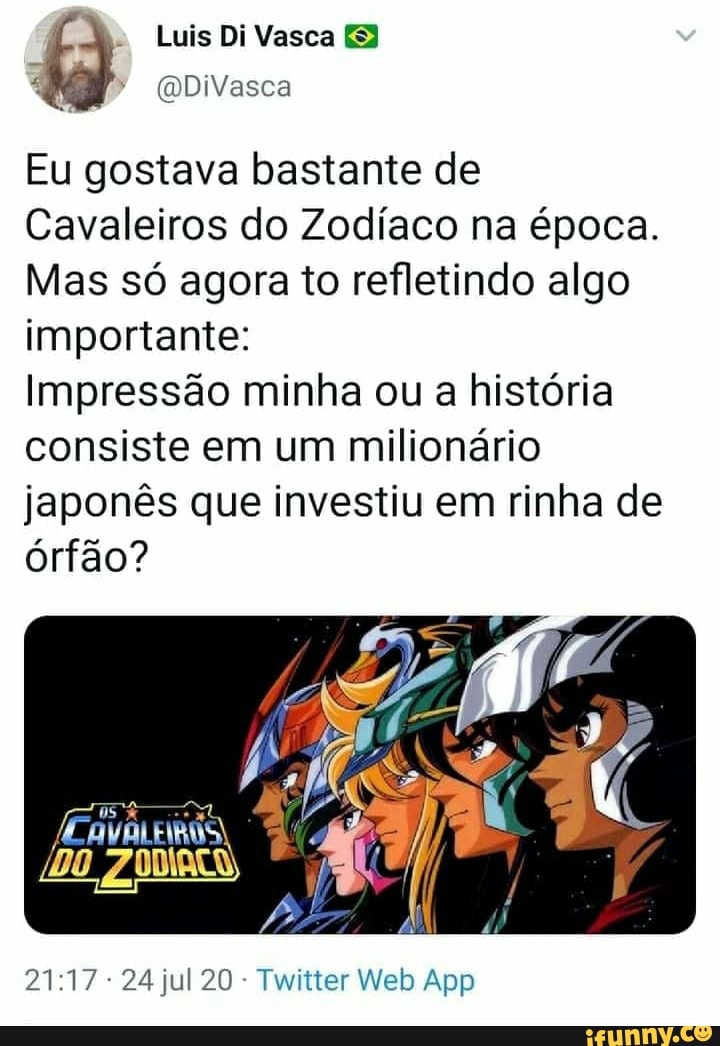 Eu gostava bastante de
Cavaleiros do Zodíaco na época.
Mas só agora to refletindo algo
importante:
Impressão minha ou a história
consiste em um milionário
japonês que investiu em rinha de
órfão?
Twitter Web App