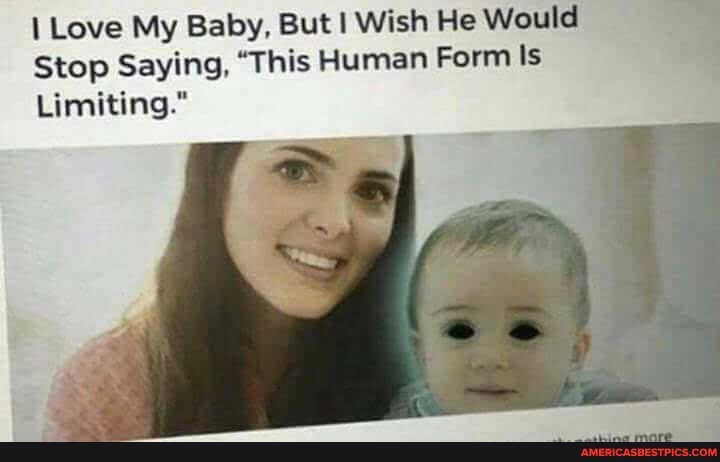 Love My Baby, But Wish He Would
Stop Saying, "This Human Form Is
Limiting."