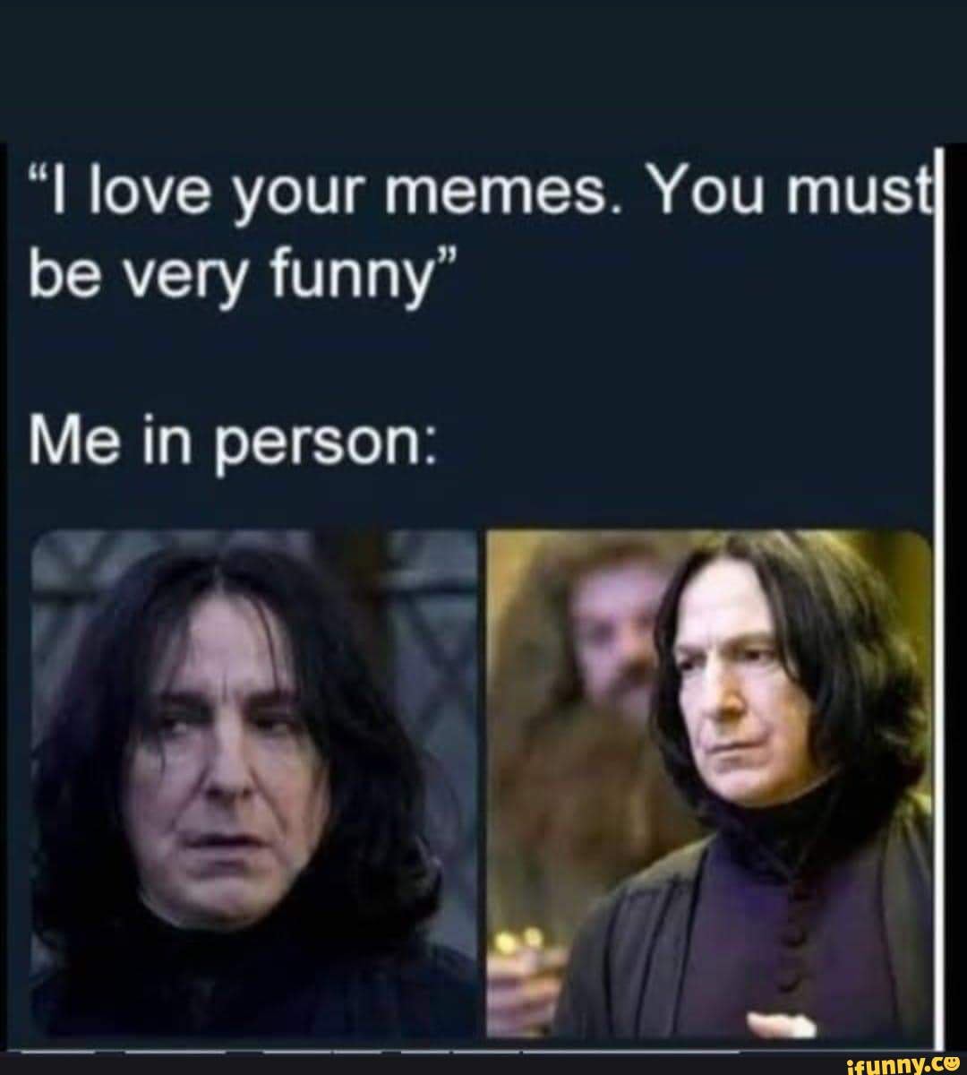 Love your memes. You mus be very funny