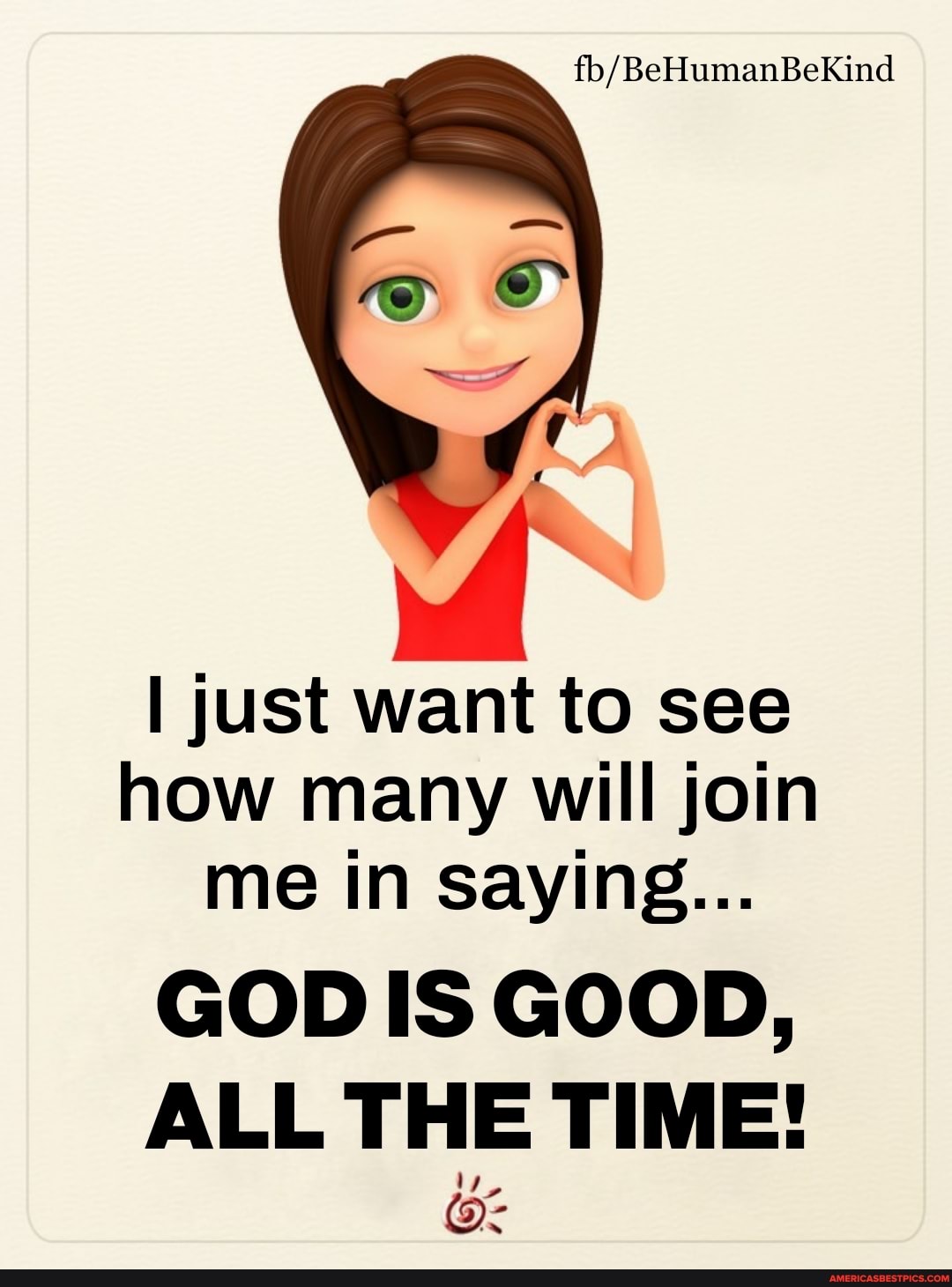 I just want to see how many will join me in saying...
GOD IS GOOD,
ALL THE TIME!
Ox