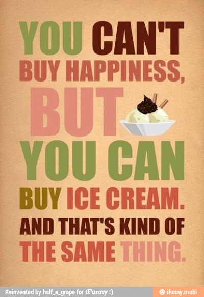 CANT
BUY HAPPINESS,
YOU CAN
BUY ICE CREAM.
AND THAT'S KIND OF
THE SAME