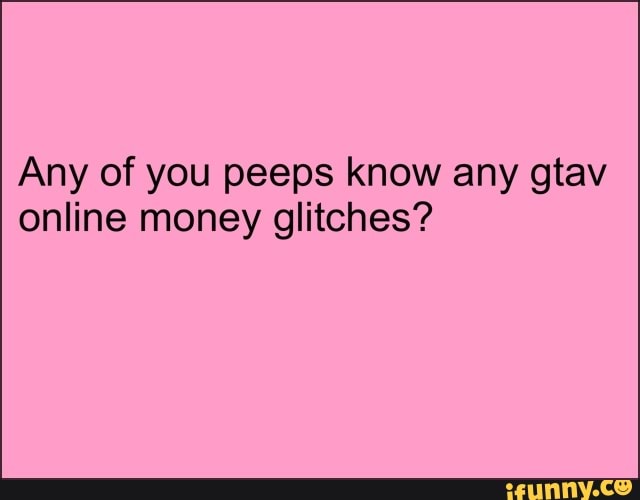 Any of you peeps know any gtav
online money glitches?