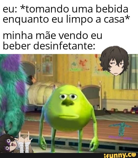 eu: *tomando uma bebida
enquanto eu limpo a casa*
minha mãe vendo eu
beber desinfetante: