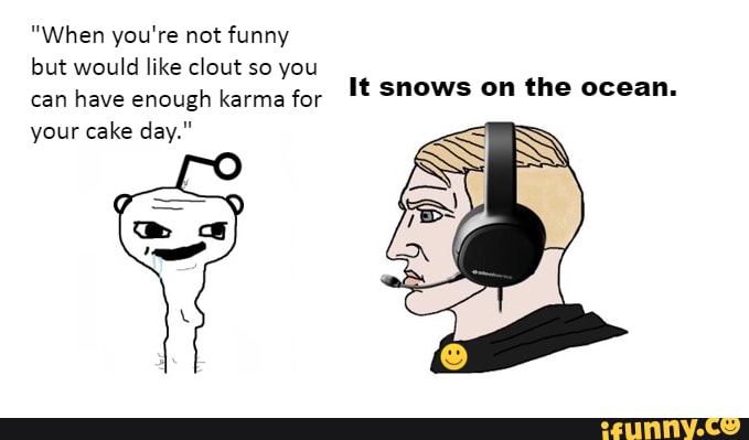 "When you're not funny
but would like clout so you
can have enough karma for
your cake day."
It snows on the ocean.