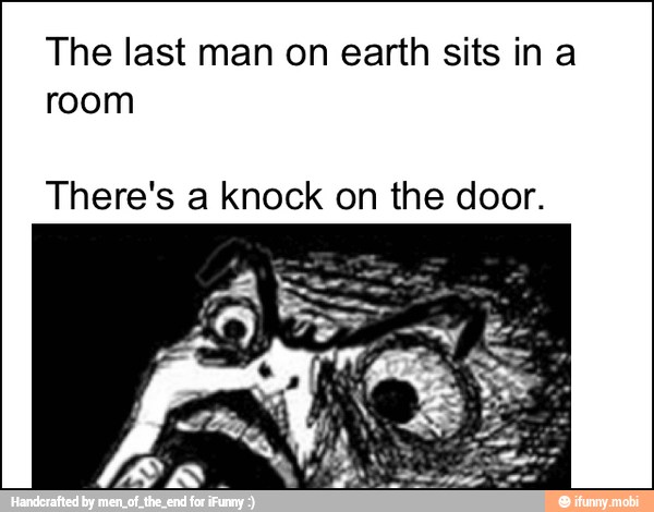 The last man on earth sits in a
room
There's a knock on the door.