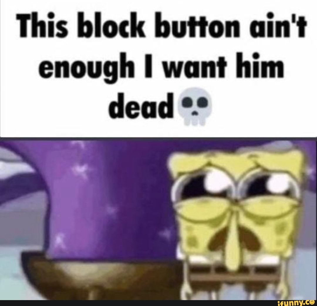 This block button ain't enough I want him dead - iFunny