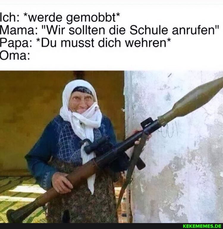 Ich: *werde gemobbt*
Mama: "Wir sollten die Schule anrufen"
Papa: *Du musst dich wehren*
Oma: