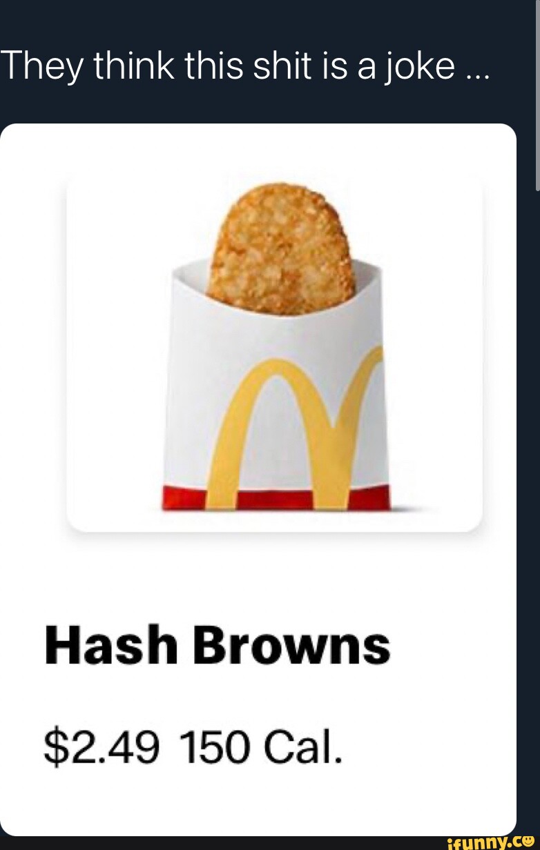 They think this shit is a joke Hash Browns $2.49 150 Cal. - iFunny