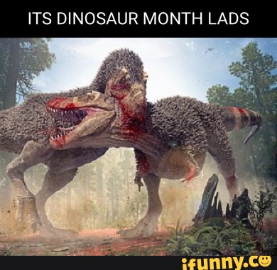 ITS DINOSAUR MONTH LADS - iFunny