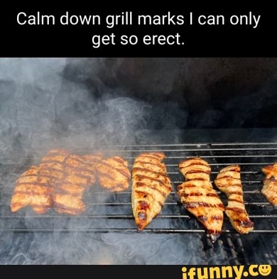 Calm down grill marks I can only get so erect. - iFunny