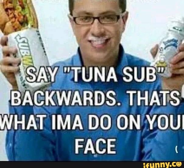 SAY "TUNA SUB" BACKWARDS. THATS WHAT IMA DO ON YOU FACE iFunny