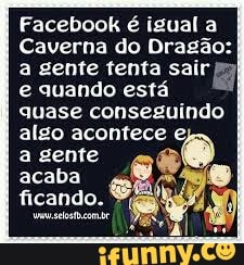 Facebook é igual a
Caverna do Dragao:
a gente tenta sair
e quando está
quase conseguindo
algo acontece
a gente a!
acaba o
ficando.