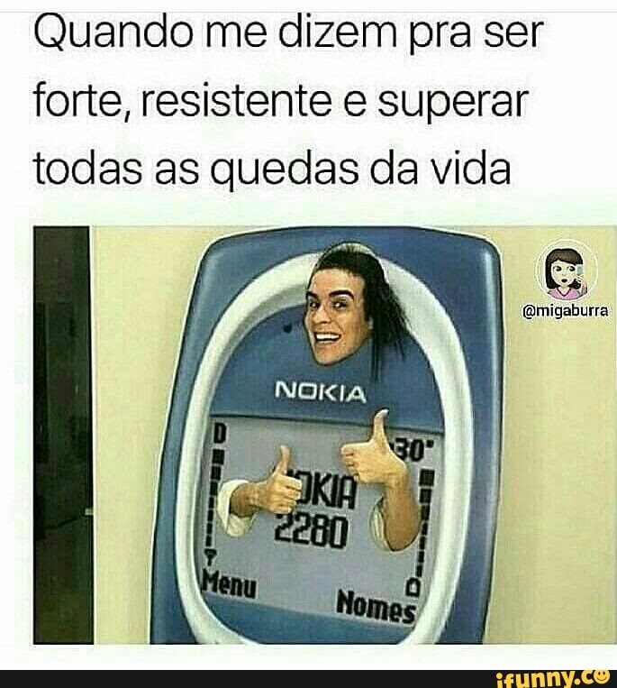 Quando me dizem pra ser
forte, resistente e superar
todas as quedas da vida
NOKIA