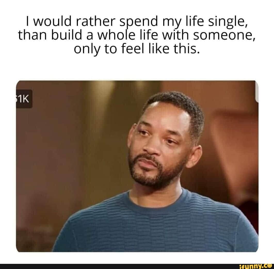 I would rather spend my life single,
than build a whole life with someone,
only to feel like this.