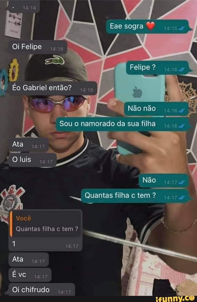 Ese sogra "
Oi Felipe
Felipe?
Éo Gabriel então?
Não não
I Sou o namorado da sua filha
Ata
O luis
Você
Quantas filha tem
Não
Quantas filha c tem ?
Ata NS
Oi chifrudo