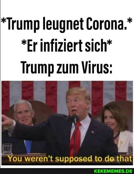 *Trump leugnet Corona.*
*Er infiziert sich*
Trump zum Virus:
You weren't supposed to de.that
