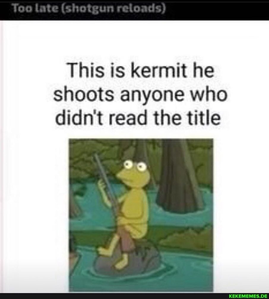 This is kermit he shoots anyone who didn't read the title