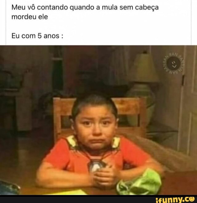 Meu vô contando quando a mula sem cabeça mordeu ele
Eu com 5 anos